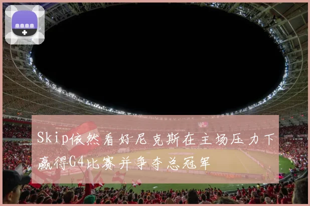 Skip依然看好尼克斯在主场压力下赢得G4比赛并争夺总冠军