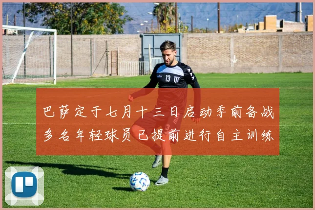 巴萨定于七月十三日启动季前备战多名年轻球员已提前进行自主训练