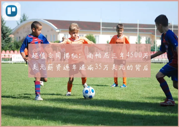 超值合同揭秘：尚帕尼三年4500万美元薪资逐年递减35万美元的背后故事