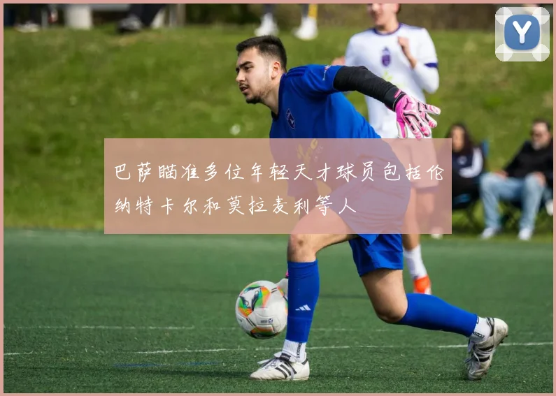巴萨瞄准多位年轻天才球员包括伦纳特卡尔和莫拉麦利等人
