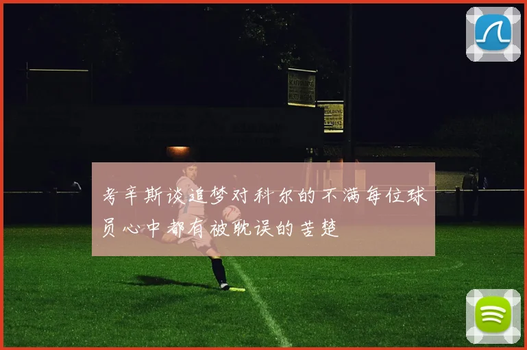 考辛斯谈追梦对科尔的不满每位球员心中都有被耽误的苦楚
