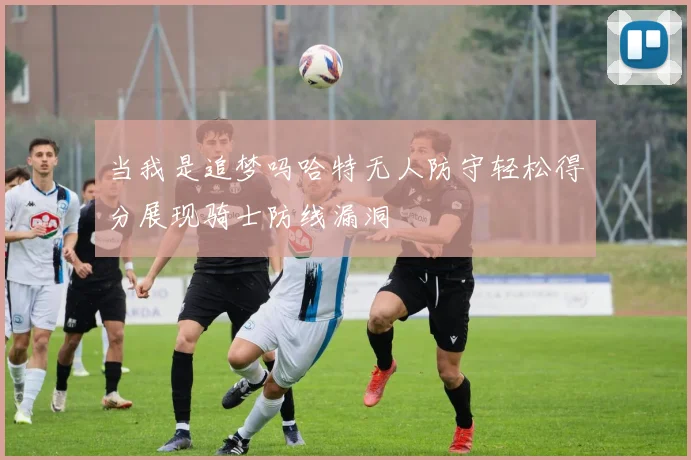 当我是追梦吗哈特无人防守轻松得分展现骑士防线漏洞