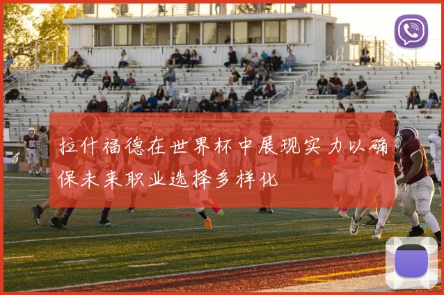 拉什福德在世界杯中展现实力以确保未来职业选择多样化