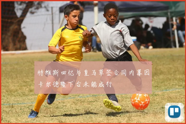 特维斯回忆与皇马草签合同内幕因卡尔德隆下台未能成行