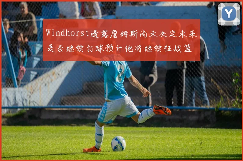 Windhorst透露詹姆斯尚未决定未来是否继续打球预计他将继续征战篮球赛场