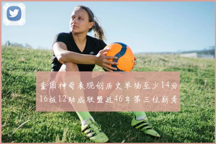 奎因神奇表现创历史单场至少14分16板12助成联盟近46年第三位新秀