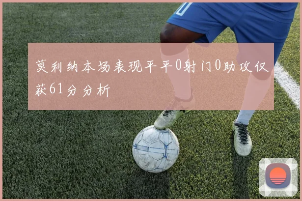 莫利纳本场表现平平0射门0助攻仅获61分分析