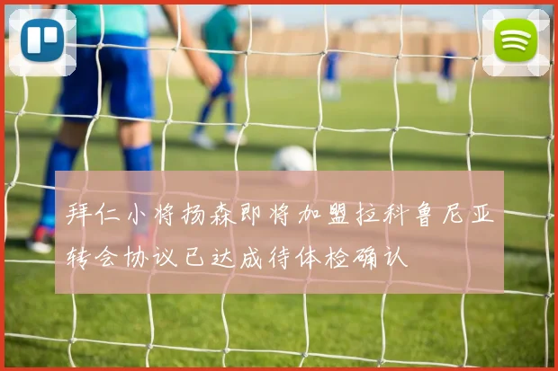 拜仁小将扬森即将加盟拉科鲁尼亚转会协议已达成待体检确认