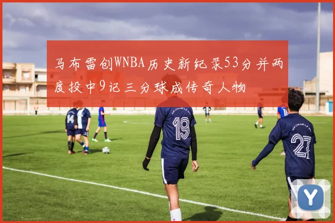马布雷创WNBA历史新纪录53分并两度投中9记三分球成传奇人物