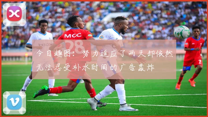 今日趣图：努力适应了两天却依然无法忍受补水时间的广告轰炸