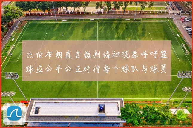 杰伦布朗直言裁判偏袒现象呼吁篮球应公平公正对待每个球队与球员