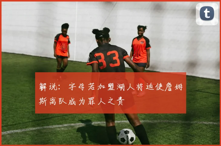 解说：字母若加盟湖人将迫使詹姆斯离队成为罪人之责
