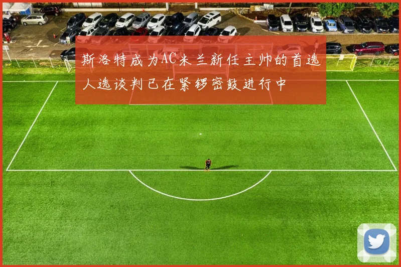 斯洛特成为AC米兰新任主帅的首选人选谈判已在紧锣密鼓进行中