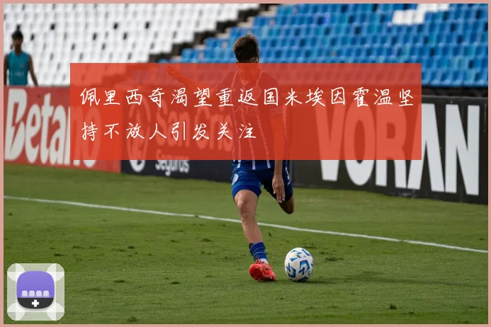 佩里西奇渴望重返国米埃因霍温坚持不放人引发关注