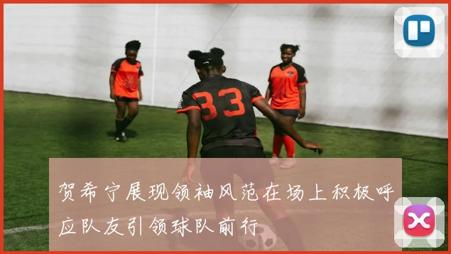 贺希宁展现领袖风范在场上积极呼应队友引领球队前行