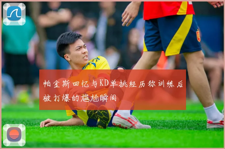 帕金斯回忆与KD单挑经历称训练后被打爆的尴尬瞬间