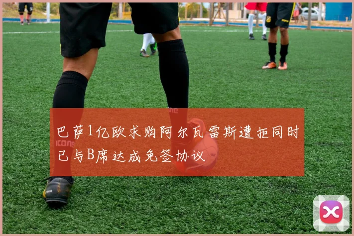 巴萨1亿欧求购阿尔瓦雷斯遭拒同时已与B席达成免签协议