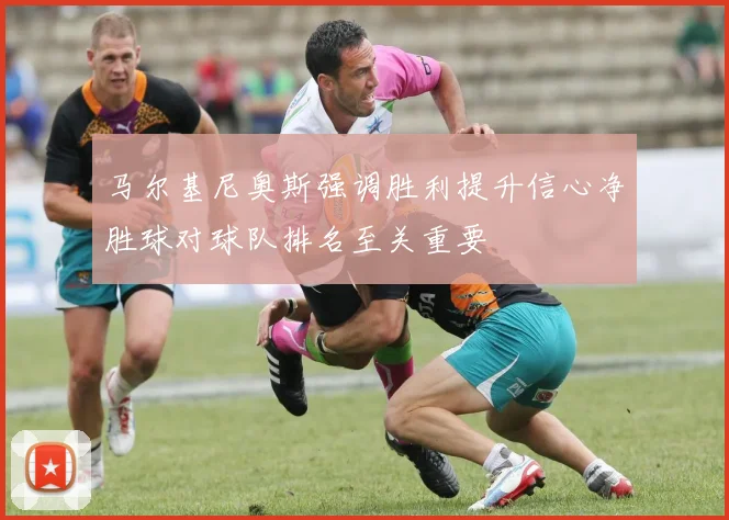 马尔基尼奥斯强调胜利提升信心净胜球对球队排名至关重要
