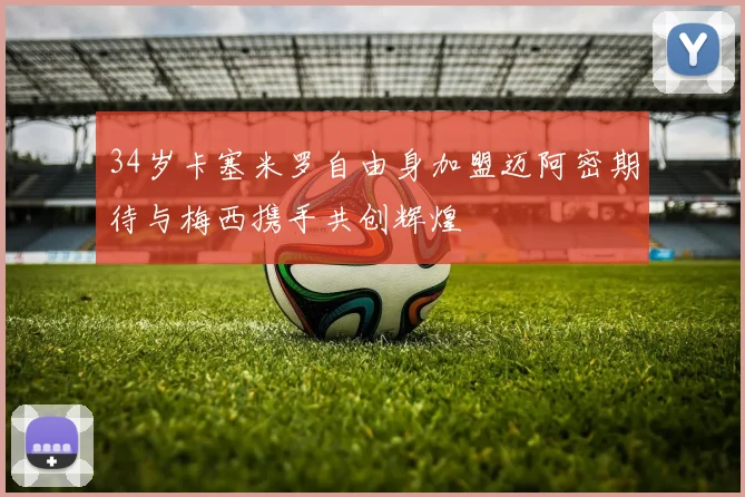34岁卡塞米罗自由身加盟迈阿密期待与梅西携手共创辉煌