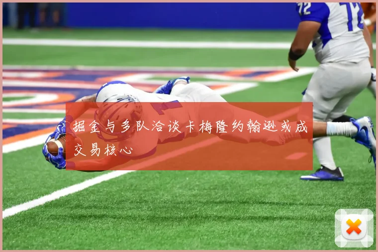 掘金与多队洽谈卡梅隆约翰逊或成交易核心