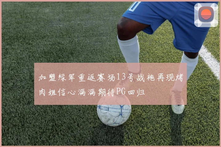 加盟绿军重返赛场13号战袍再现烤肉姐信心满满期待PG回归