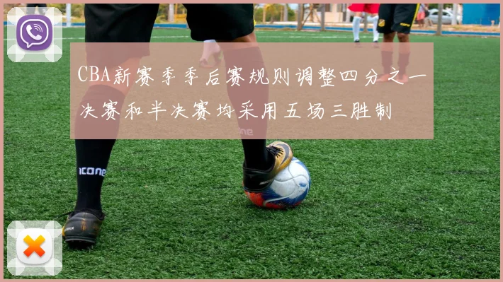 CBA新赛季季后赛规则调整四分之一决赛和半决赛均采用五场三胜制