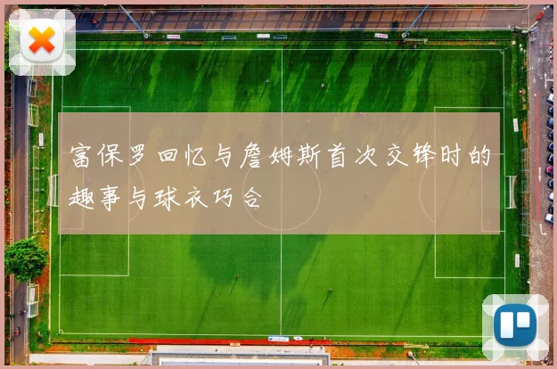 富保罗回忆与詹姆斯首次交锋时的趣事与球衣巧合
